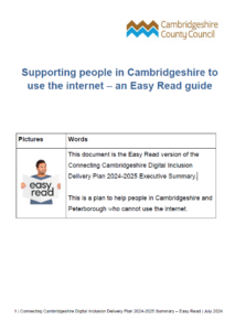 This document is the Easy Read version of the Connecting Cambridgeshire Digital Inclusion Delivery Plan 2024-2025 Executive Summary. This is a plan to help people in Cambridgeshire and Peterborough who cannot use the internet.